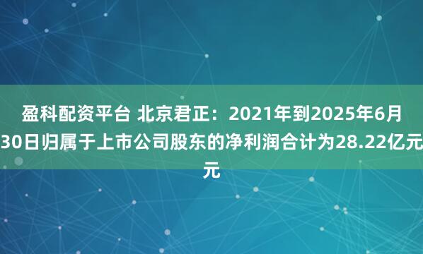 盈科配资平台 北京君正：2021年到2025年6月30日归属于上市公司股东的净利润合计为28.22亿元