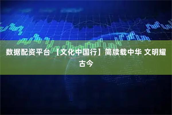 数据配资平台 【文化中国行】简牍载中华 文明耀古今
