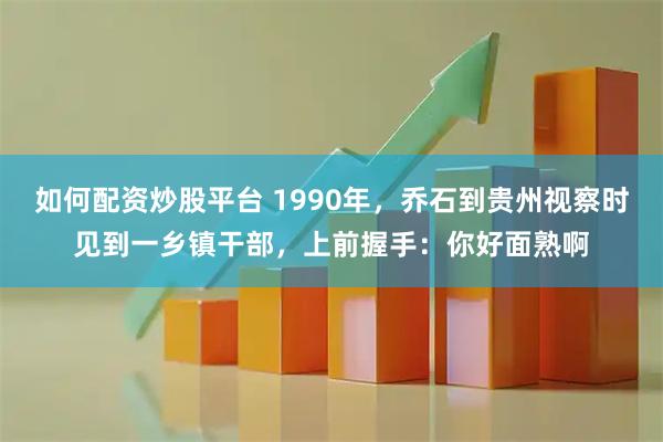 如何配资炒股平台 1990年，乔石到贵州视察时见到一乡镇干部，上前握手：你好面熟啊