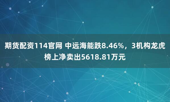 期货配资114官网 中远海能跌8.46%，3机构龙虎榜上净卖出5618.81万元