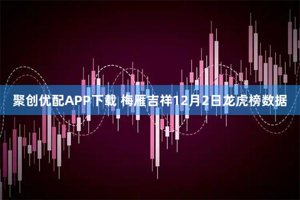 聚创优配APP下载 梅雁吉祥12月2日龙虎榜数据