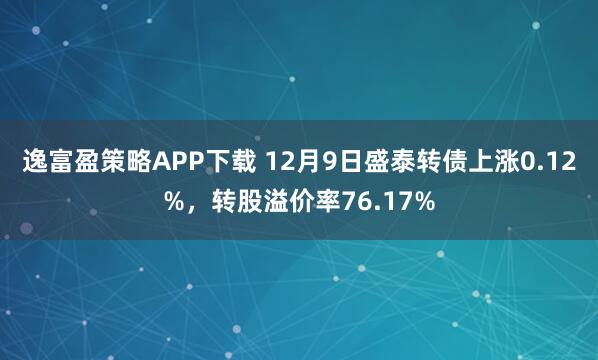 逸富盈策略APP下载 12月9日盛泰转债上涨0.12%，转股溢价率76.17%
