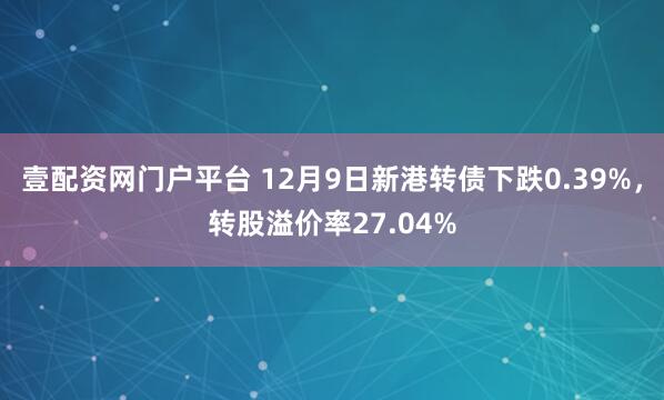 壹配资网门户平台 12月9日新港转债下跌0.39%，转股溢价率27.04%