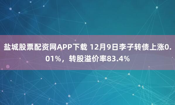 盐城股票配资网APP下载 12月9日李子转债上涨0.01%，转股溢价率83.4%