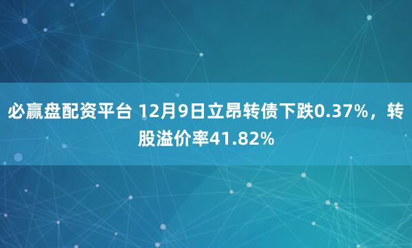 必赢盘配资平台 12月9日立昂转债下跌0.37%，转股溢价率41.82%