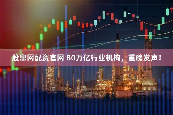 股窜网配资官网 80万亿行业机构，重磅发声！