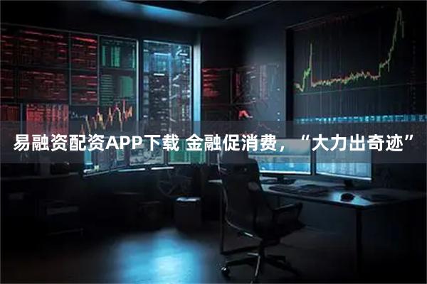易融资配资APP下载 金融促消费，“大力出奇迹”