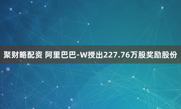 聚财略配资 阿里巴巴-W授出227.76万股奖励股份