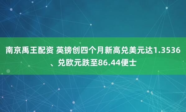 南京禹王配资 英镑创四个月新高兑美元达1.3536、兑欧元跌至86.44便士