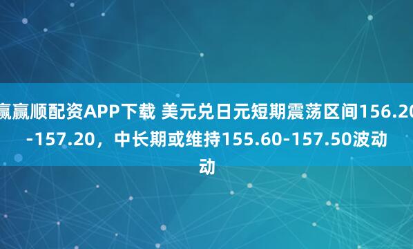 赢赢顺配资APP下载 美元兑日元短期震荡区间156.20-157.20，中长期或维持155.60-157.50波动