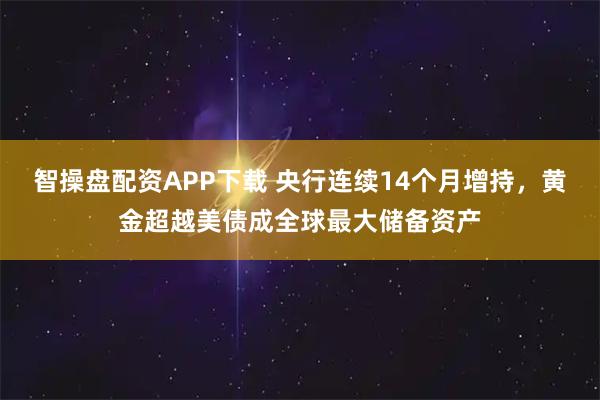 智操盘配资APP下载 央行连续14个月增持，黄金超越美债成全球最大储备资产