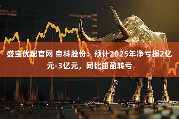 盛宝优配官网 帝科股份：预计2025年净亏损2亿元-3亿元，同比由盈转亏