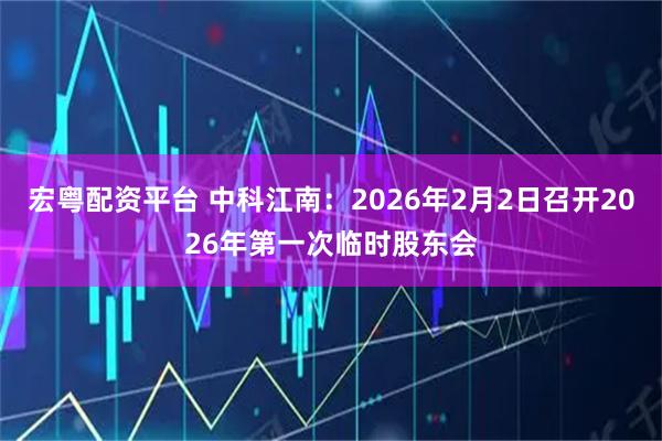 宏粤配资平台 中科江南：2026年2月2日召开2026年第一次临时股东会