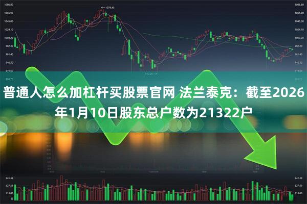 普通人怎么加杠杆买股票官网 法兰泰克：截至2026年1月10日股东总户数为21322户