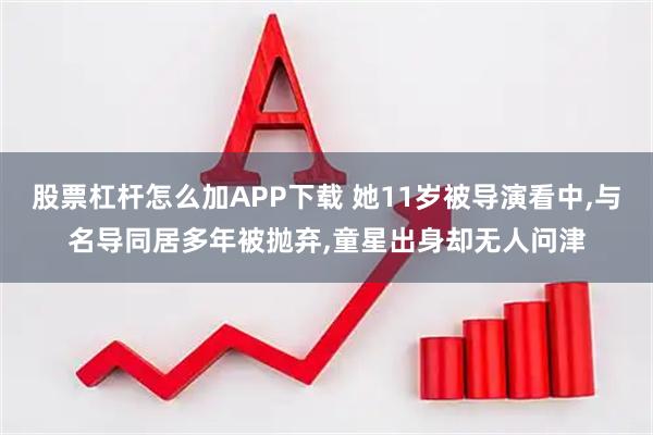 股票杠杆怎么加APP下载 她11岁被导演看中,与名导同居多年被抛弃,童星出身却无人问津