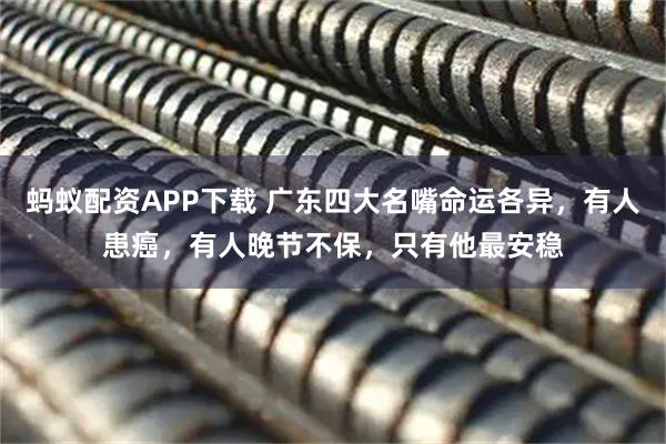 蚂蚁配资APP下载 广东四大名嘴命运各异，有人患癌，有人晚节不保，只有他最安稳