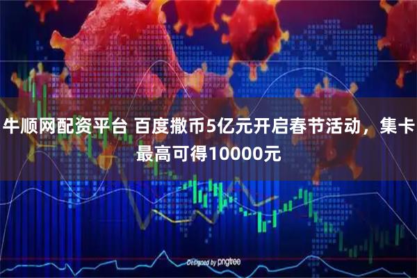 牛顺网配资平台 百度撒币5亿元开启春节活动，集卡最高可得10000元