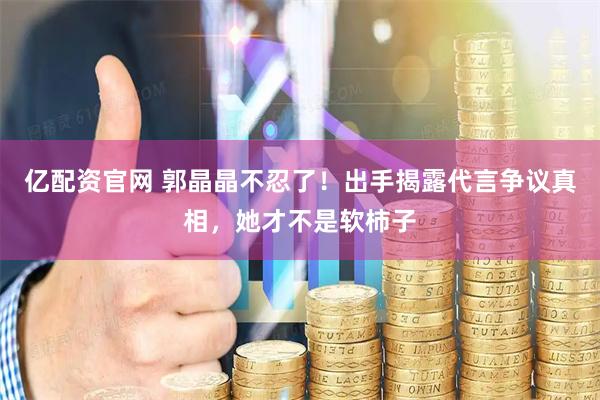 亿配资官网 郭晶晶不忍了！出手揭露代言争议真相，她才不是软柿子