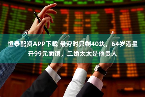 恒泰配资APP下载 最穷时只剩40块，64岁港星开99元面馆，二婚太太是他贵人