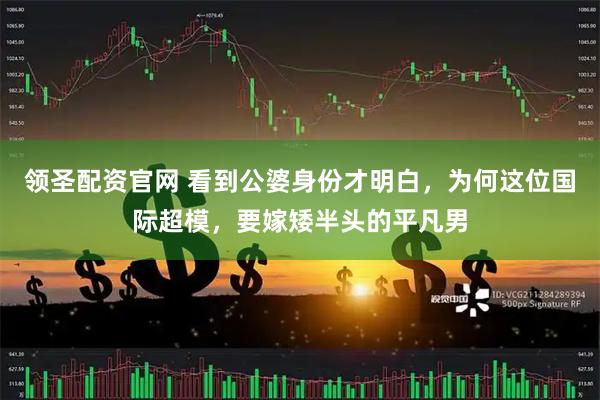 领圣配资官网 看到公婆身份才明白，为何这位国际超模，要嫁矮半头的平凡男