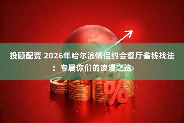 投顾配资 2026年哈尔滨情侣约会餐厅省钱找法：专属你们的浪漫之选
