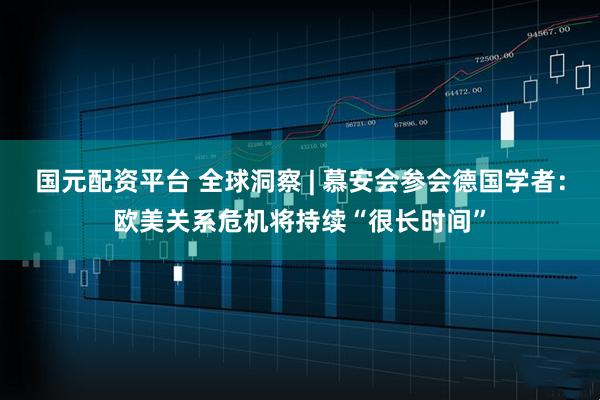 国元配资平台 全球洞察 | 慕安会参会德国学者：欧美关系危机将持续“很长时间”