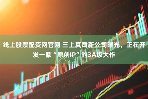 线上股票配资网官网 三上真司新公司曝光，正在开发一款“原创IP”的3A级大作