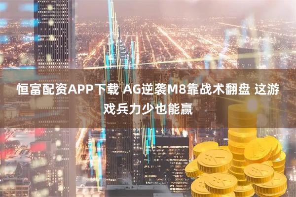 恒富配资APP下载 AG逆袭M8靠战术翻盘 这游戏兵力少也能赢
