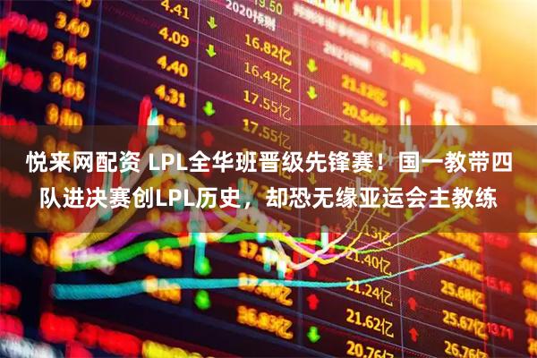 悦来网配资 LPL全华班晋级先锋赛！国一教带四队进决赛创LPL历史，却恐无缘亚运会主教练