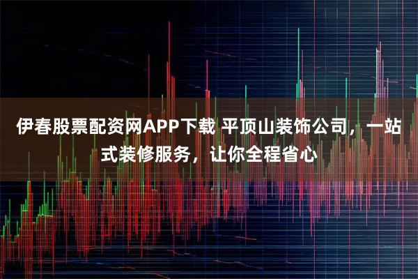 伊春股票配资网APP下载 平顶山装饰公司，一站式装修服务，让你全程省心