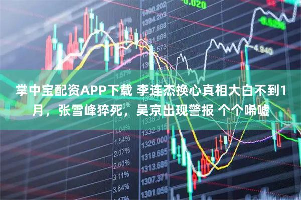 掌中宝配资APP下载 李连杰换心真相大白不到1月，张雪峰猝死，吴京出现警报 个个唏嘘
