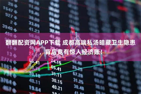 翻翻配资网APP下载 成都高端私汤暗藏卫生隐患，背后竟有惊人经济账！