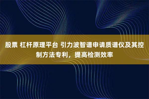 股票 杠杆原理平台 引力波智谱申请质谱仪及其控制方法专利，提高检测效率