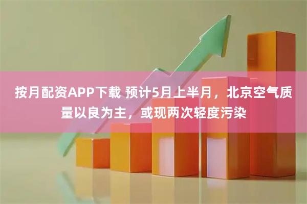 按月配资APP下载 预计5月上半月，北京空气质量以良为主，或现两次轻度污染