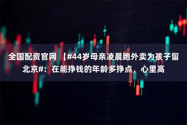全国配资官网 【#44岁母亲凌晨跑外卖为孩子留北京#：在能挣钱的年龄多挣点，心里高