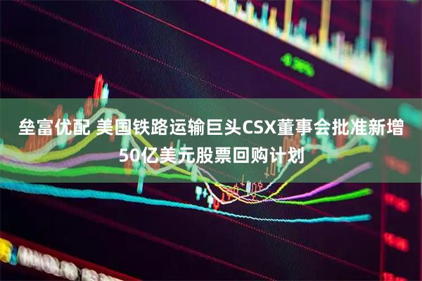 垒富优配 美国铁路运输巨头CSX董事会批准新增50亿美元股票回购计划
