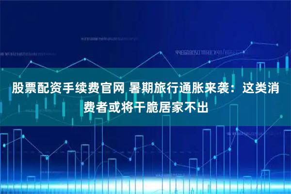 股票配资手续费官网 暑期旅行通胀来袭：这类消费者或将干脆居家不出
