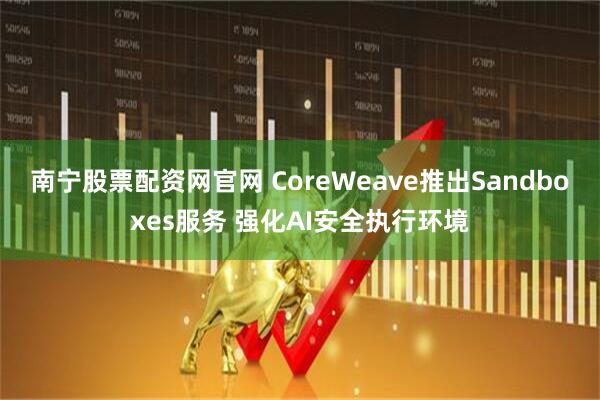 南宁股票配资网官网 CoreWeave推出Sandboxes服务 强化AI安全执行环境