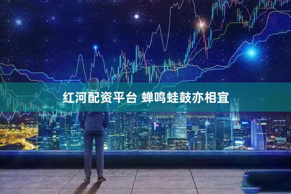 红河配资平台 蝉鸣蛙鼓亦相宜
