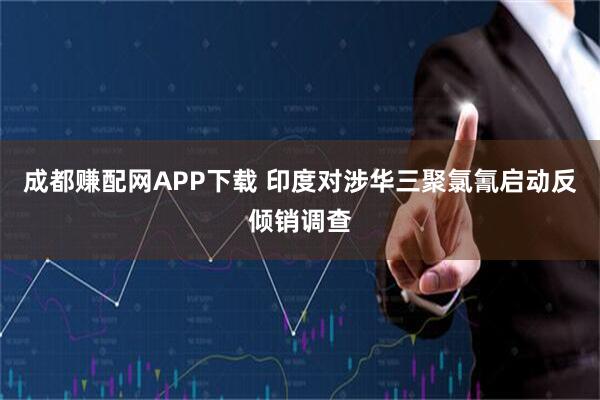 成都赚配网APP下载 印度对涉华三聚氯氰启动反倾销调查